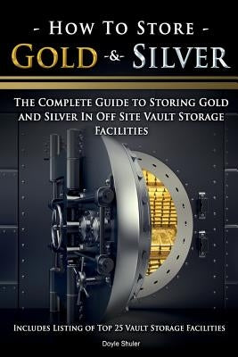 How To Store Gold & Silver: The Complete Guide To Storing Gold And Silver In Off Site Vault Storage Facilities by Shuler, Doyle