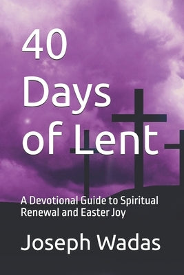 40 Days of Lent: A Devotional Guide to Spiritual Renewal and Easter Joy by Wadas, Joseph S.