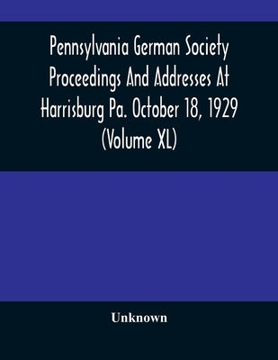 Pennsylvania German Society Proceedings And Addresses At Harrisburg Pa. October 18, 1929 (Volume XL) by Unknown