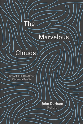 The Marvelous Clouds: Toward a Philosophy of Elemental Media by Peters, John Durham
