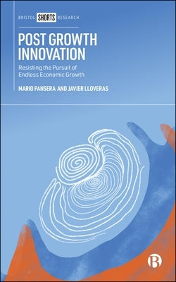 Post Growth Innovation: Resisting the Pursuit of Endless Economic Growth by Pansera, Mario