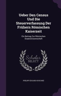 Ueber Den Census Und Die Steuerverfassung Der Frühern Römischen Kaiserzeit: Ein Beitrag Zur Römischen Staatswissenschaft by Huschke, Philipp Eduard
