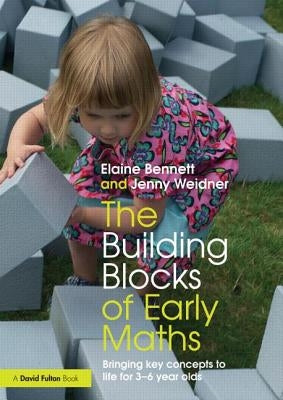 The Building Blocks of Early Maths: Bringing key concepts to life for 3-6 year olds by Bennett, Elaine