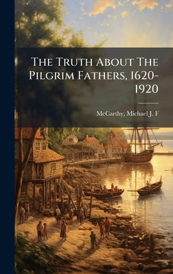 The Truth About The Pilgrim Fathers, 1620-1920 by McCarthy, Michael J. F. (Michael John