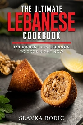 The Ultimate Lebanese Cookbook: 111 Dishes From Lebanon To Cook Right Now by Bodic, Slavka