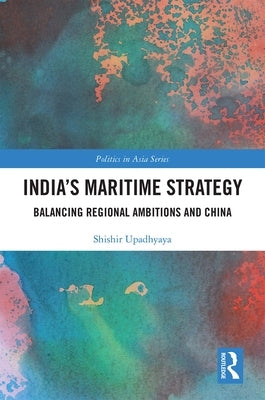 India's Maritime Strategy: Balancing Regional Ambitions and China by Upadhyaya, Shishir