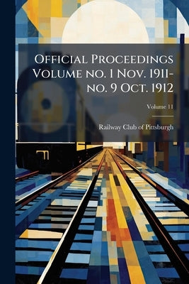 Official Proceedings Volume no. 1 Nov. 1911-no. 9 Oct. 1912; Volume 11 by Railway Club of Pittsburgh