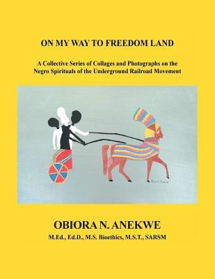 On My Way to Freedom Land: A Collective Series of Collages and Photographs on the Negro Spirituals of the Underground Railroad Movement by Anekwe, Obiora N.
