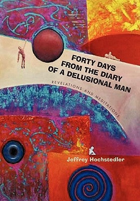 Forty Days from the Diary of a Delusional Man: Revelations and Meditations by Hochstedler, Jeffrey