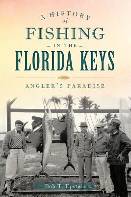 A History of Fishing in the Florida Keys: Angler's Paradise by Epstein, Bob T.
