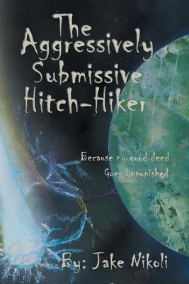 The Aggressively Submissive Hitch-Hiker: Because No Good Deed Goes Unpunished by Nikoli, Jake