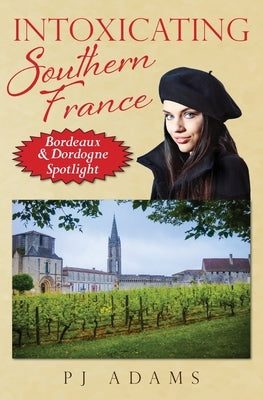 Intoxicating Southern France: Bordeaux & Dordogne Spotlight by Adams, Pj