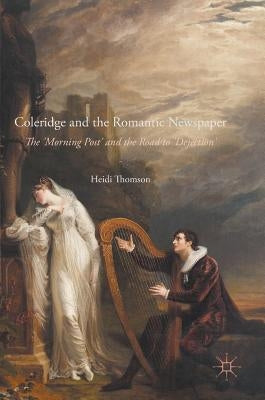 Coleridge and the Romantic Newspaper: The 'Morning Post' and the Road to 'Dejection' by Thomson, Heidi