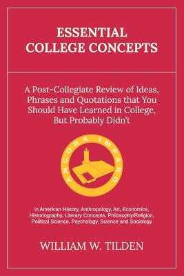 Essential College Concepts: A Post-Collegiate Review of Ideas, Phrases and Quotations that You Should Have Learned in College, but Probably Didn't by Tilden, William W.