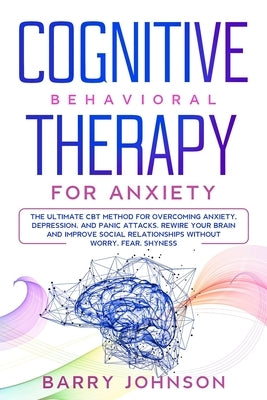 Cognitive Behavioral Therapy for Anxiety: The Ultimate CBT Method for Overcoming Anxiety, Depression, and Panic Attacks. Rewire Your Brain and Improve by Jonhson, Barry