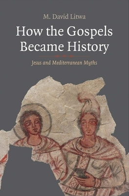How the Gospels Became History: Jesus and Mediterranean Myths by Litwa, M. David