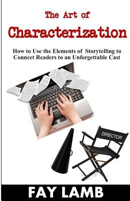 The Art of Characterization: How to Use the Elements of Storytelling to Connect Readers to an Unforgettable Cast by Lamb, Fay