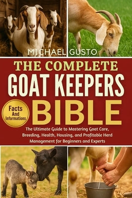 The Complete Goat Keepers Bible: The Ultimate Guide to Mastering Goat Care, Breeding, Health, Housing, and Profitable Herd Management for Beginners an by Gusto, Michael