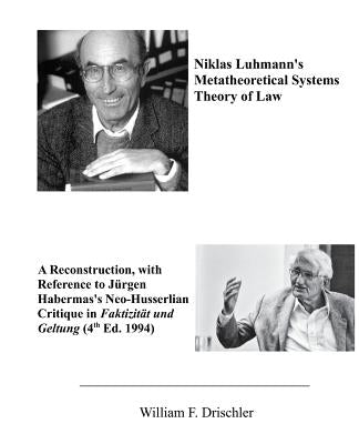 Niklas Luhmann's Metatheoretical Systems Theory of Law: A Reconstruction, with Reference to Juergen Habermas' Neo-Husserlian Critique in FAKTIZITAET U by Drischler, William F.