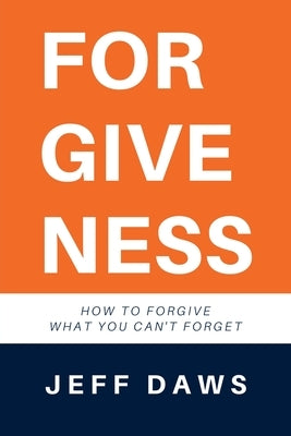 Forgiveness: How to forgive what you can't forget by Daws, Jeff