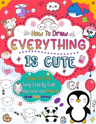 How to Draw Everything Is Cute: Draw 101 Cute Things like animals, food, cute characters, and more with easy step-by-step by Sophia, Nimo