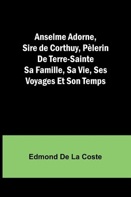 Anselme Adorne, Sire de Corthuy, Pèlerin De Terre-Sainte Sa Famille, Sa Vie, Ses Voyages Et Son Temps by Coste, Edmond de