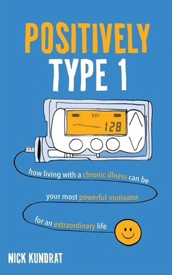 Positively Type 1: How living with a chronic illness can be your most powerful motivator for an extraordinary life by Kundrat, Nick