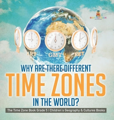 Why Are There Different Time Zones in the World? The Time Zone Book Grade 5 Children's Geography & Cultures Books by Baby Professor