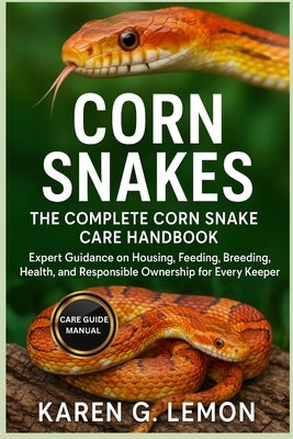 Corn Snakes: The Complete Corn Snake Care Handbook: Expert Guidance on Housing, Feeding, Breeding, Health, and Responsible Ownership for Every Keeper by G. Lemon, Karen