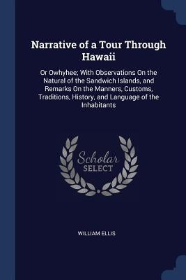 Narrative of a Tour Through Hawaii: Or Owhyhee; With Observations On the Natural of the Sandwich Islands, and Remarks On the Manners, Customs, Traditi by Ellis, William
