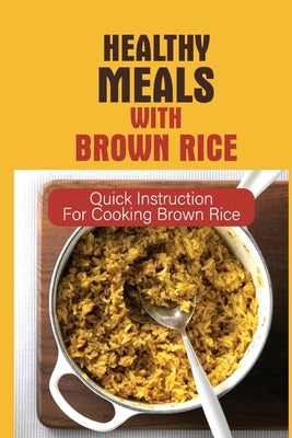 Healthy Meals With Brown Rice: Quick Instruction For Cooking Brown Rice: Healthy Dishes To Make With Rice by Palomaki, Genia