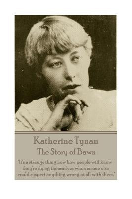 Katherine Tynan - The Story of Bawn: "It's a strange thing now how people will know they're dying themselves when no one else could suspect anything w by Tynan, Katherine