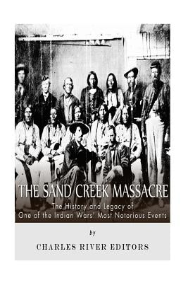The Sand Creek Massacre: The History and Legacy of One of the Indian Wars' Most Notorious Events by Charles River Editors