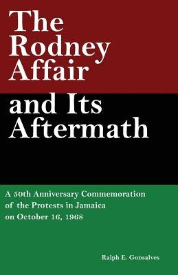 The Rodney Affair and Its Aftermath: A 50th Anniversary Commemoration of the Protests in Jamaica on October 16, 1968 by Gonsalves, Ralph E.
