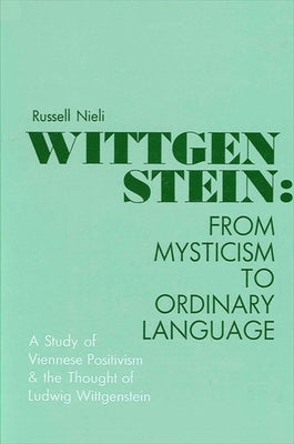 Wittgenstein: From Mysticism to Ordinary Language: A Study of Viennese Positivism and the Thought of Ludwig Wittgenstein by Nieli, Russell
