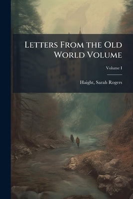Letters From the Old World Volume; Volume I by Rogers, Haight Sarah