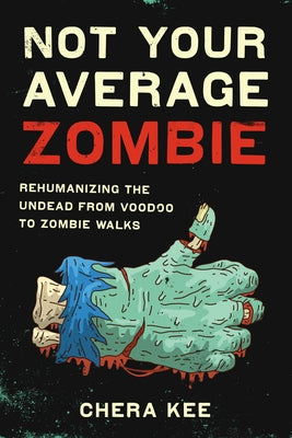 Not Your Average Zombie: Rehumanizing the Undead from Voodoo to Zombie Walks by Kee, Chera