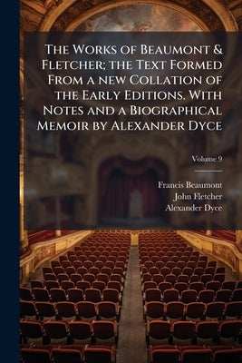 The Works of Beaumont & Fletcher; the Text Formed From a new Collation of the Early Editions. With Notes and a Biographical Memoir by Alexander Dyce; by Beaumont, Francis