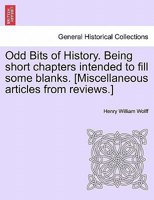 Odd Bits of History. Being Short Chapters Intended to Fill Some Blanks. [Miscellaneous Articles from Reviews.] by Wolff, Henry William