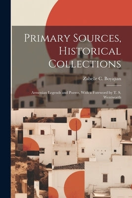 Primary Sources, Historical Collections: Armenian Legends and Poems, With a Foreword by T. S. Wentworth by Boyajian, Zabelle C.