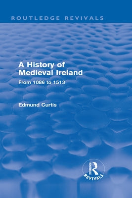 A History of Medieval Ireland (Routledge Revivals): From 1086 to 1513 by Curtis, Edmund