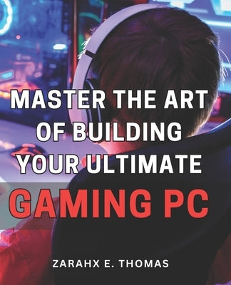 Master the Art of Building Your Ultimate Gaming PC: Unleash Your Gaming Potential with Expert Techniques for Crafting Your Perfect PC Setup by Thomas, Zarahx E.