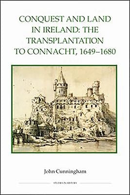 Conquest and Land in Ireland: The Transplantation to Connacht, 1649-1680 by Cunningham, John