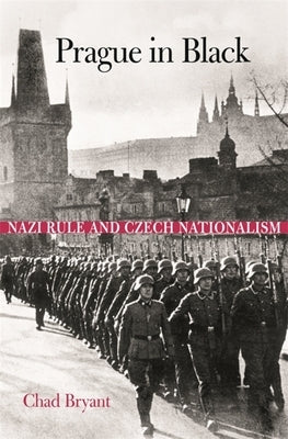 Prague in Black: Nazi Rule and Czech Nationalism by Bryant, Chad