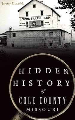 Hidden History of Cole County, Missouri by Ämick, Jeremy P.