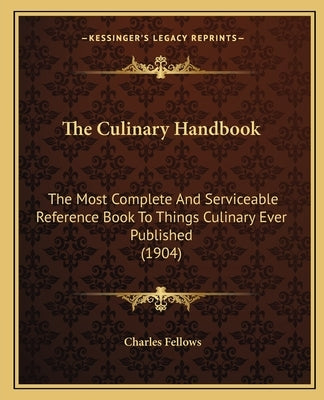 The Culinary Handbook: The Most Complete And Serviceable Reference Book To Things Culinary Ever Published (1904) by Fellows, Charles
