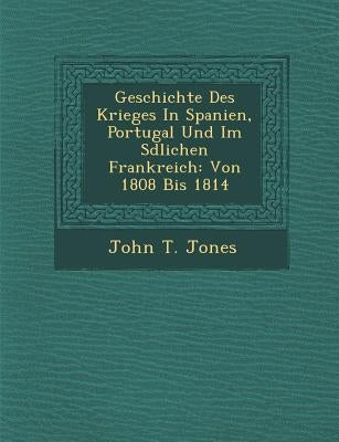 Geschichte Des Krieges in Spanien, Portugal Und Im S Dlichen Frankreich: Von 1808 Bis 1814 by Jones, John T.