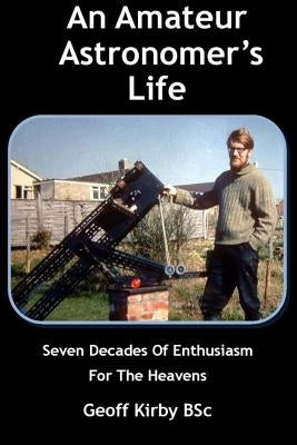 An Amateur Astronomer's Life: Seven Decades Of Enthusiasm For The Heavens by Kirby, Geoffrey James