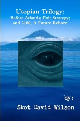 Utopian Trilogy: Before Atlantis; Exit Strategy; and 2180, A Future Reborn by Wilson, Skot David