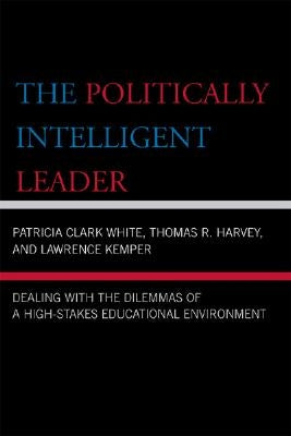 The Politically Intelligent Leader: Dealing with the Dilemmas of a High-Stakes Educational Environment by Clark White, Patricia